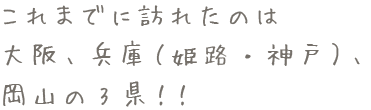 これまでに訪れたのは大阪・兵庫・岡山の3県！